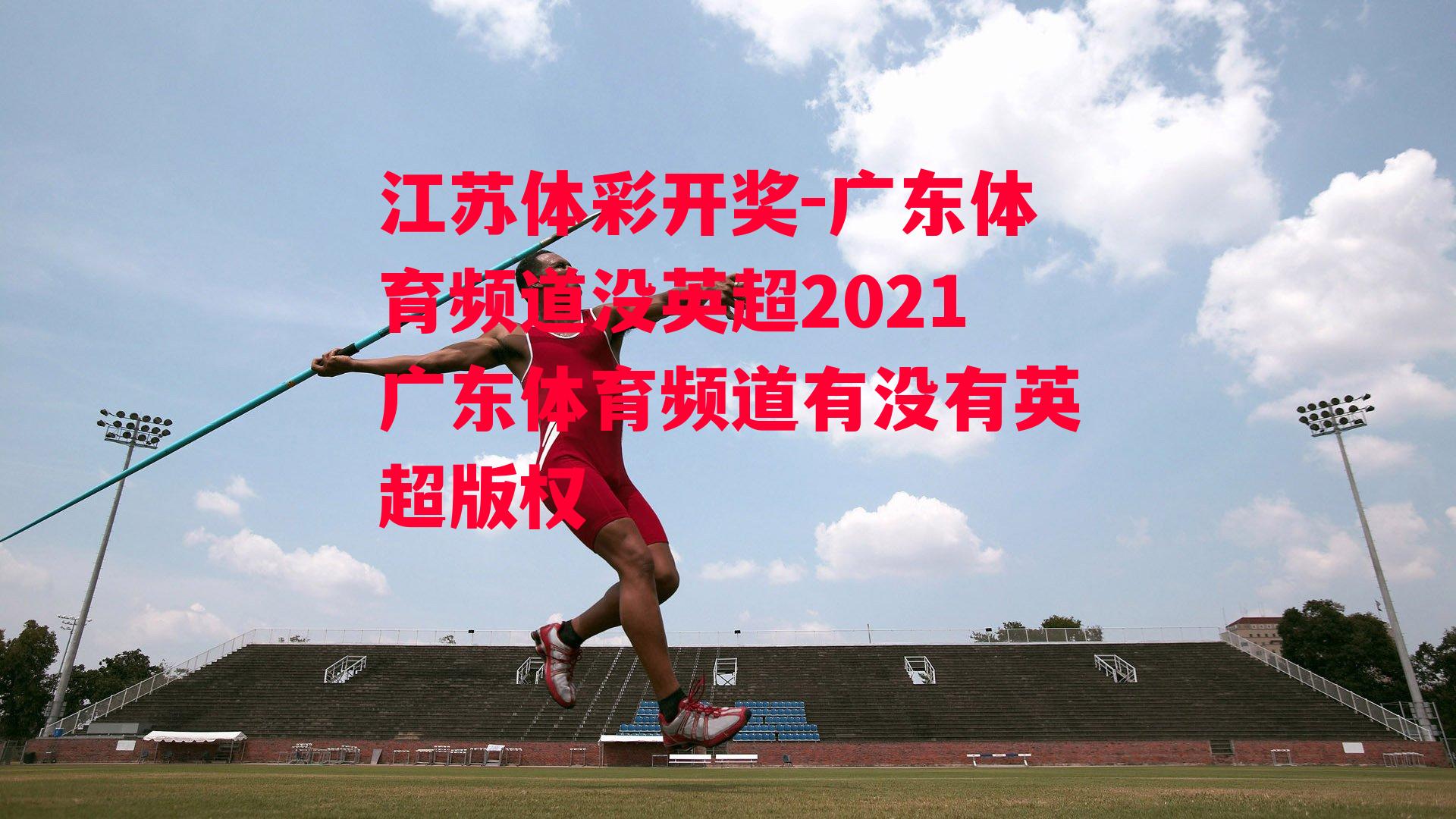 江苏体彩开奖-广东体育频道没英超2021广东体育频道有没有英超版权